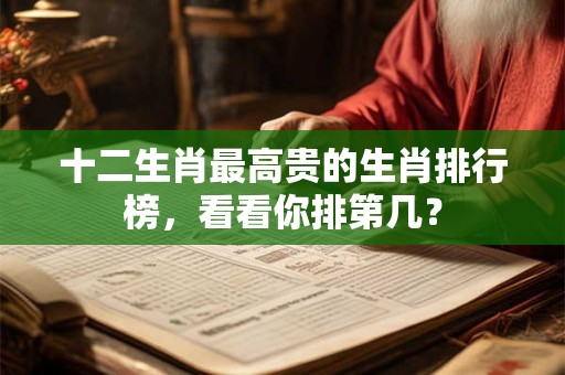 十二生肖最高贵的生肖排行榜，看看你排第几？