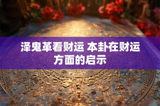 泽鬼革看财运 本卦在财运方面的启示