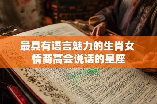 最具有语言魅力的生肖女 情商高会说话的星座