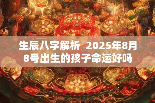 生辰八字解析  2025年8月8号出生的孩子命运好吗