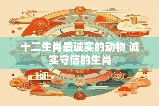 十二生肖最诚实的动物 诚实守信的生肖