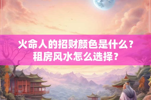 火命人的招财颜色是什么？租房风水怎么选择？