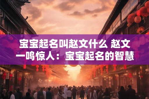 宝宝起名叫赵文什么 赵文一鸣惊人：宝宝起名的智慧与艺术
