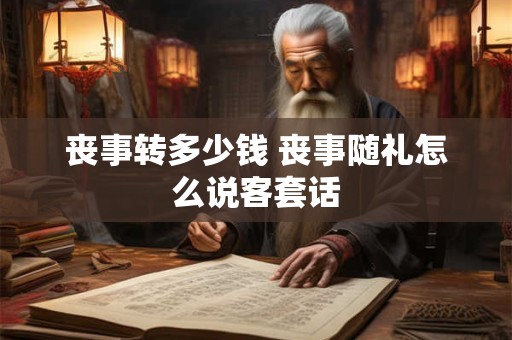 丧事转多少钱 丧事随礼怎么说客套话