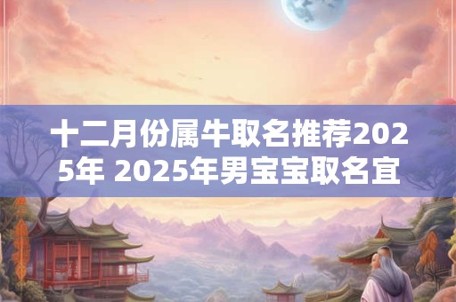 十二月份属牛取名推荐2025年 2025年男宝宝取名宜用字