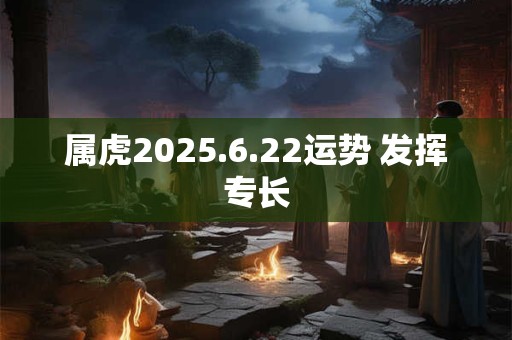 属虎2025.6.22运势 发挥专长
