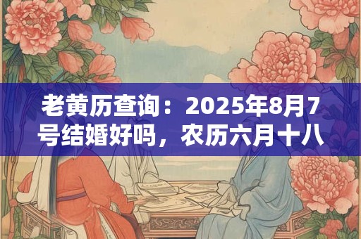 老黄历查询：2025年8月7号结婚好吗，农历六月十八宜嫁娶吗