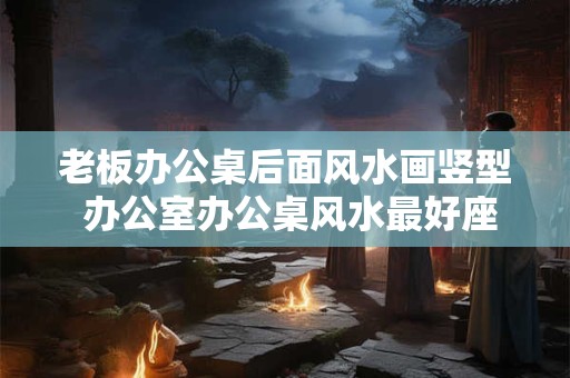 老板办公桌后面风水画竖型 办公室办公桌风水最好座位图