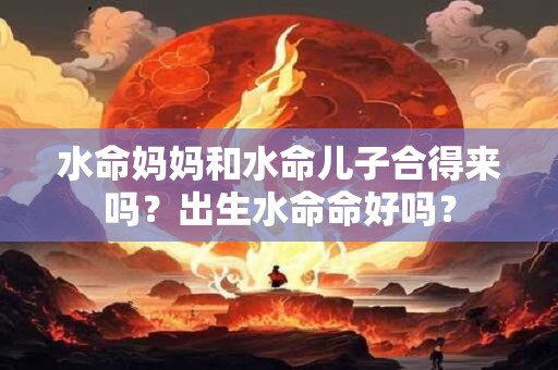 水命妈妈和水命儿子合得来吗？出生水命命好吗？