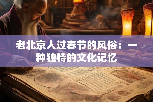 老北京人过春节的风俗：一种独特的文化记忆