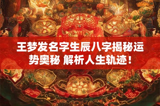 王梦发名字生辰八字揭秘运势奥秘 解析人生轨迹！