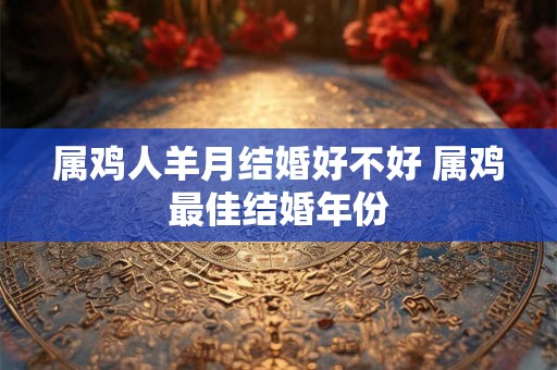 属鸡人羊月结婚好不好 属鸡最佳结婚年份
