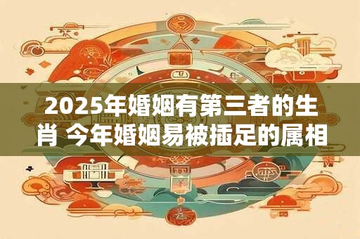 2025年婚姻有第三者的生肖 今年婚姻易被插足的属相