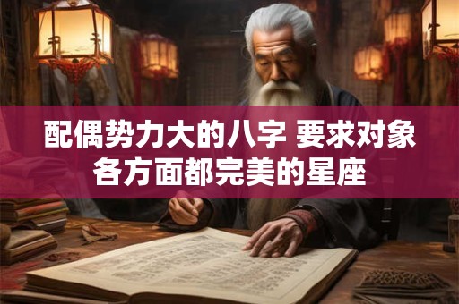 配偶势力大的八字 要求对象各方面都完美的星座 配偶势力大的八字 要求对象各方面都完美的星座