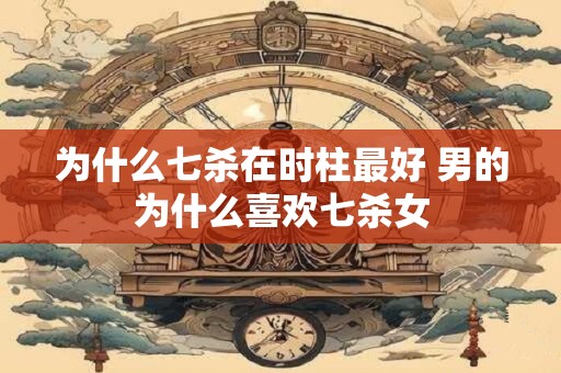为什么七杀在时柱最好 男的为什么喜欢七杀女