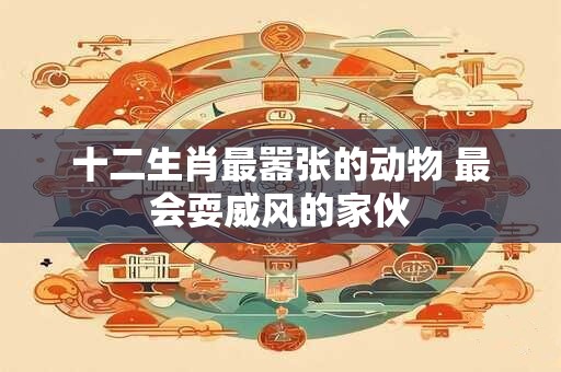 十二生肖最嚣张的动物 最会耍威风的家伙