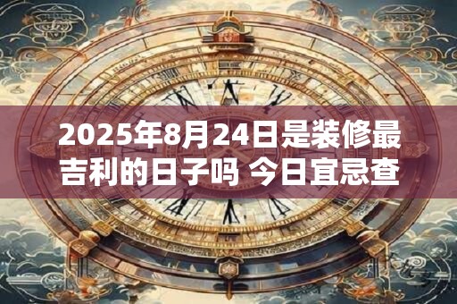 2025年8月24日是装修最吉利的日子吗 今日宜忌查询