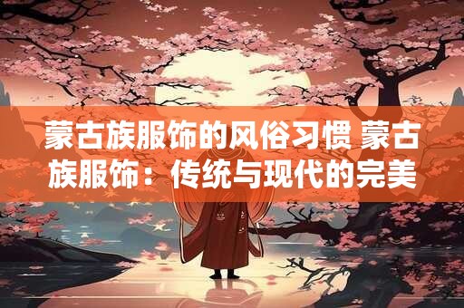 蒙古族服饰的风俗习惯 蒙古族服饰：传统与现代的完美融合