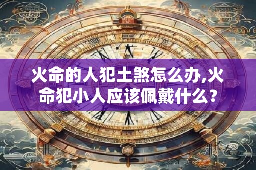 火命的人犯土煞怎么办,火命犯小人应该佩戴什么？