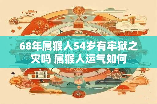 68年属猴人54岁有牢狱之灾吗 属猴人运气如何 68年属猴人54岁有牢狱之灾吗 属猴人运气如何