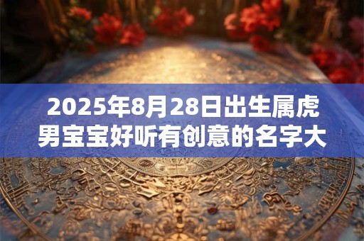 2025年8月28日出生属虎男宝宝好听有创意的名字大全