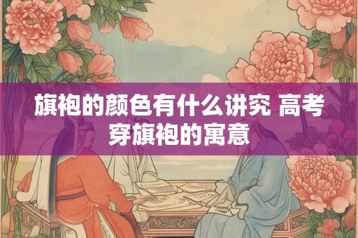 旗袍的颜色有什么讲究 高考穿旗袍的寓意