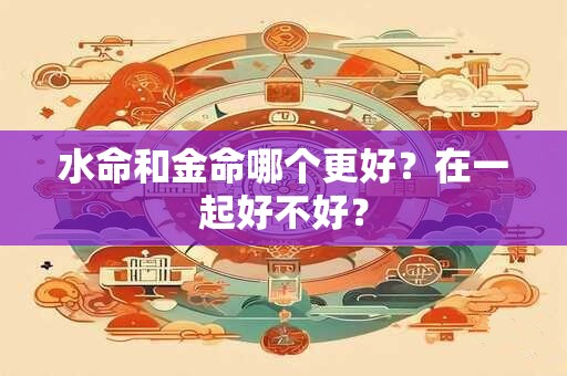 水命和金命哪个更好？在一起好不好？