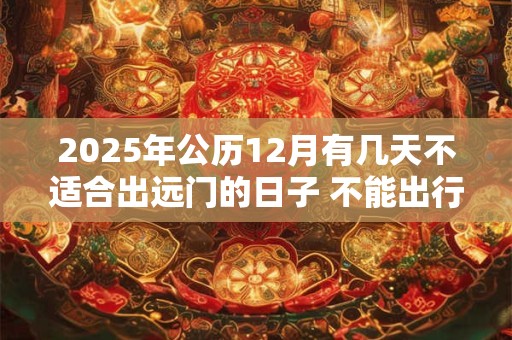 2025年公历12月有几天不适合出远门的日子 不能出行