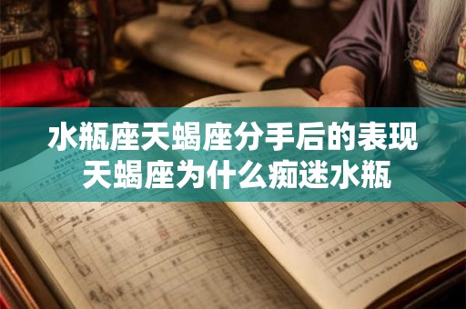水瓶座天蝎座分手后的表现 天蝎座为什么痴迷水瓶