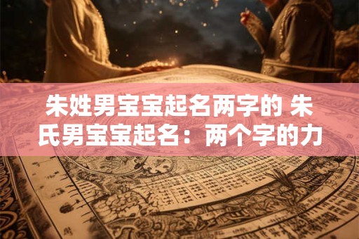 朱姓男宝宝起名两字的 朱氏男宝宝起名：两个字的力量与魅力