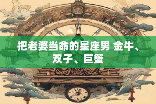 把老婆当命的星座男 金牛、双子、巨蟹