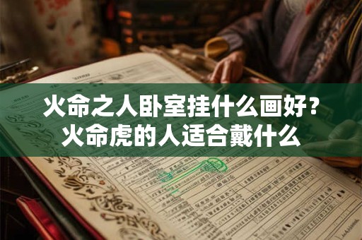 火命之人卧室挂什么画好？火命虎的人适合戴什么