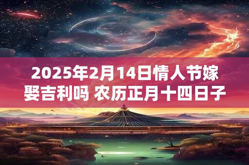 2025年2月14日情人节嫁娶吉利吗 农历正月十四日子如何