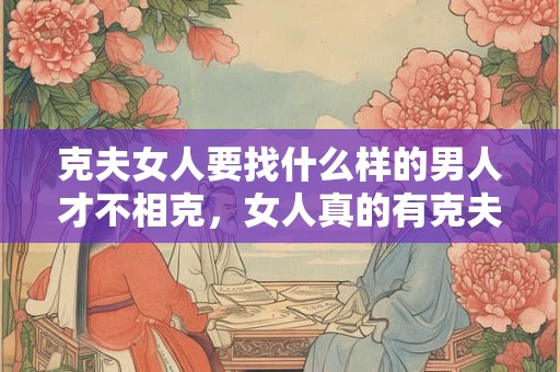 克夫女人要找什么样的男人才不相克，女人真的有克夫一说吗？