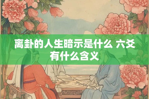 离卦的人生暗示是什么 六爻有什么含义 离卦的人生暗示是什么 六爻有什么含义