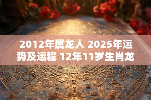 2012年属龙人 2025年运势及运程 12年11岁生肖龙 2025年每月运势