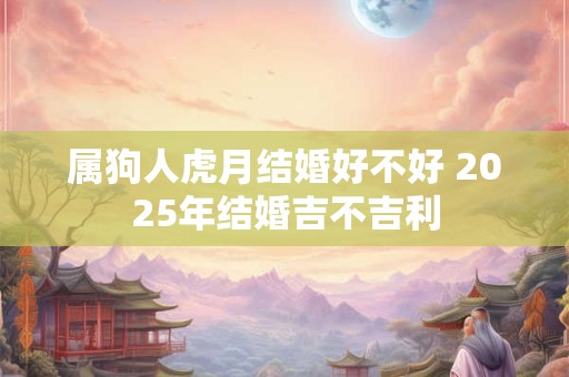 属狗人虎月结婚好不好 2025年结婚吉不吉利