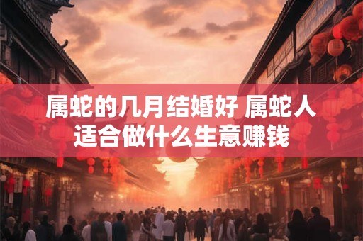 属蛇的几月结婚好 属蛇人适合做什么生意赚钱