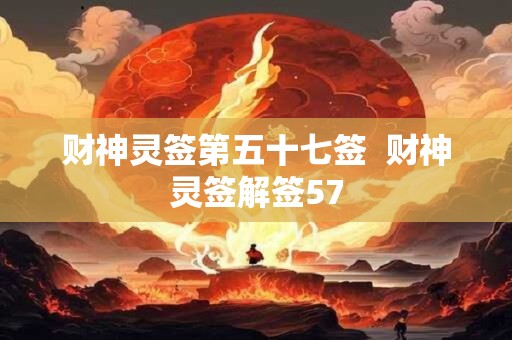 财神灵签第五十七签 财神灵签解签57 财神灵签第五十七签 财神灵签解签57