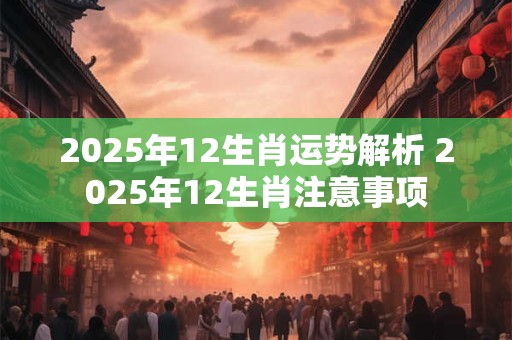 2025年12生肖运势解析 2025年12生肖注意事项