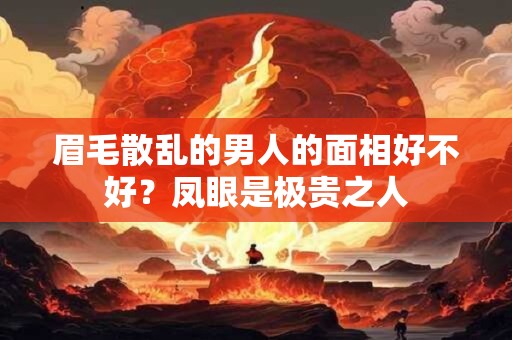 眉毛散乱的男人的面相好不好？凤眼是极贵之人