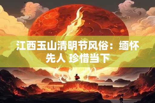 江西玉山清明节风俗：缅怀先人 珍惜当下