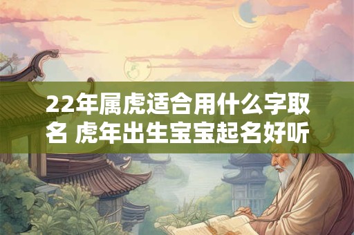 22年属虎适合用什么字取名 虎年出生宝宝起名好听精选 22年属虎适合用什么字取名 虎年出生宝宝起名好听精选