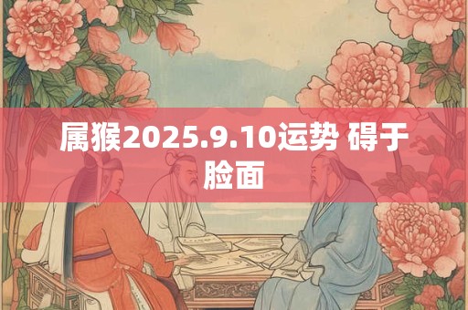 属猴2025.9.10运势 碍于脸面