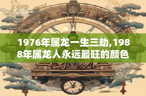 1976年属龙一生三劫,1988年属龙人永远最旺的颜色