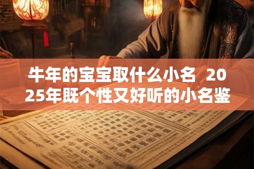 牛年的宝宝取什么小名  2025年既个性又好听的小名鉴赏
