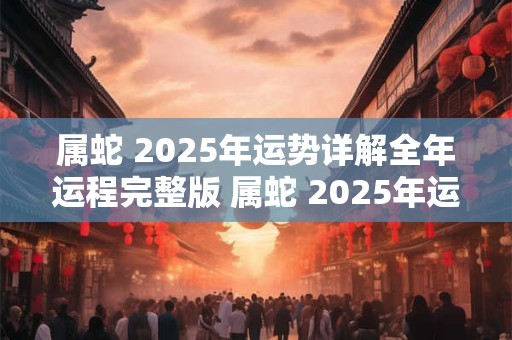 属蛇 2025年运势详解全年运程完整版 属蛇 2025年运势详解
