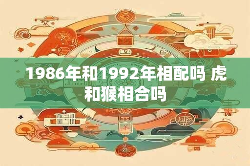 1986年和1992年相配吗 虎和猴相合吗