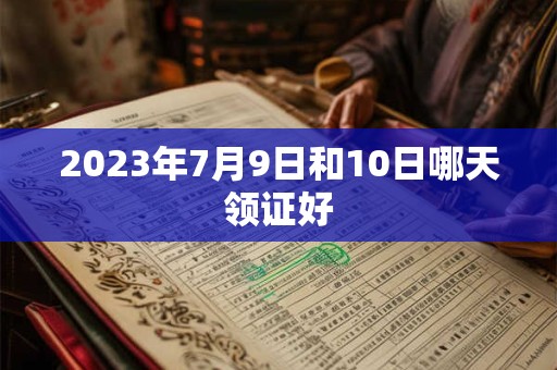 2023年7月9日和10日哪天领证好