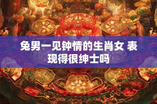 详细阅读:兔男一见钟情的生肖女 表现得很绅士吗 兔男一见钟情的生肖女 表现得很绅士吗
